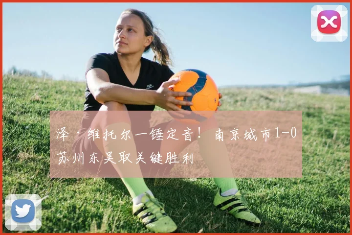 泽·维托尔一锤定音!南京城市1-0苏州东吴取关键胜利