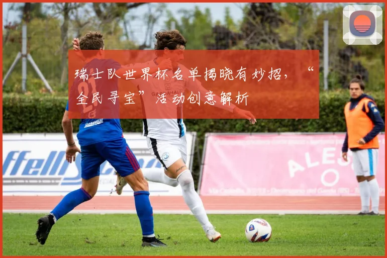 瑞士队世界杯名单揭晓有妙招，“全民寻宝”活动创意解析