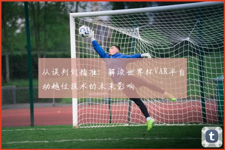 从误判到精准:解读世界杯VAR半自动越位技术的未来影响