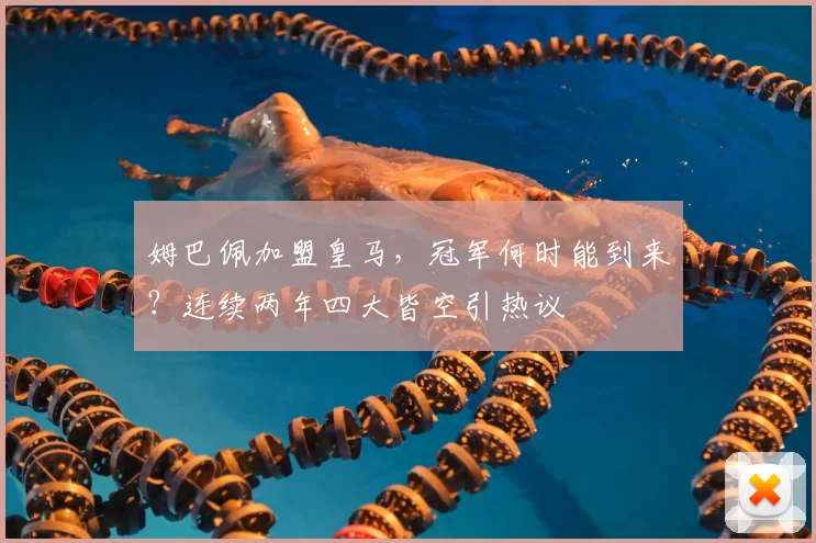 姆巴佩加盟皇马，冠军何时能到来？连续两年四大皆空引热议