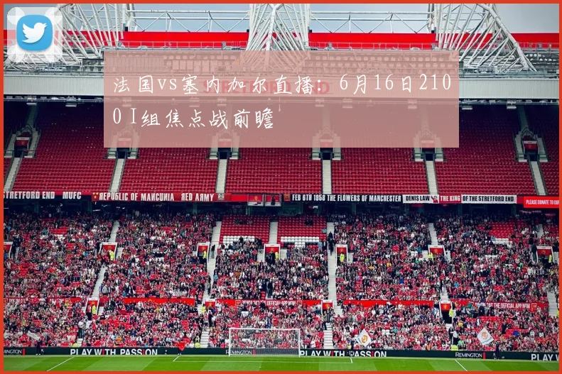 法国vs塞内加尔直播:6月16日2100 I组焦点战前瞻