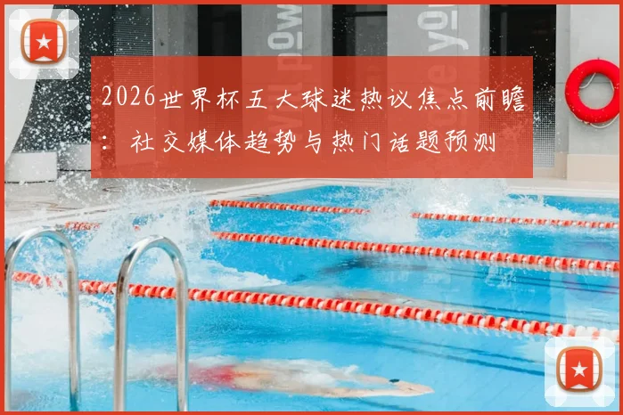 2026世界杯五大球迷热议焦点前瞻:社交媒体趋势与热门话题预测