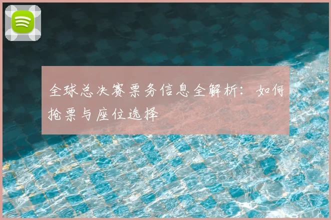 全球总决赛票务信息全解析：如何抢票与座位选择