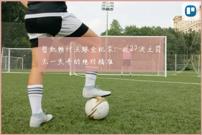 哲凯赖什点球全纪录:近27次主罚无一失手的绝对精准