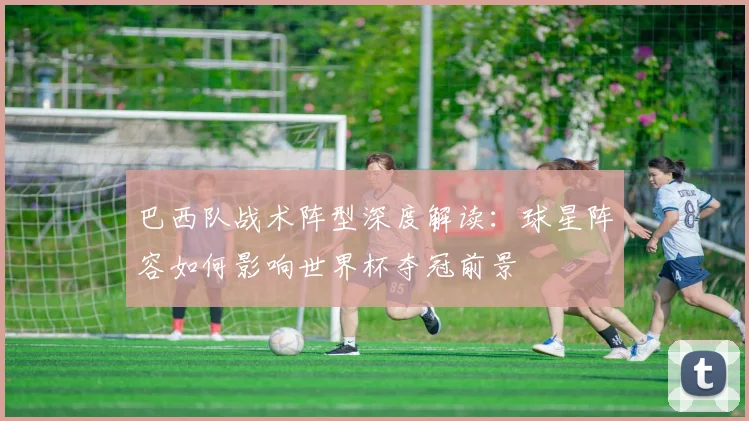 巴西队战术阵型深度解读：球星阵容如何影响世界杯夺冠前景