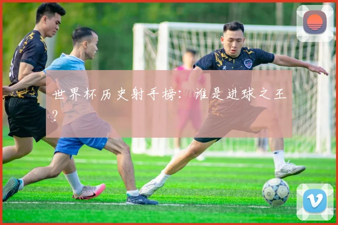 世界杯历史射手榜：谁是进球之王？