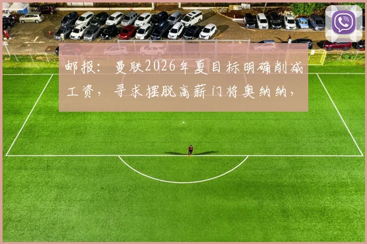 邮报:曼联2026年夏目标明确削减工资,寻求摆脱高薪门将奥纳纳,清洗计划引发热议