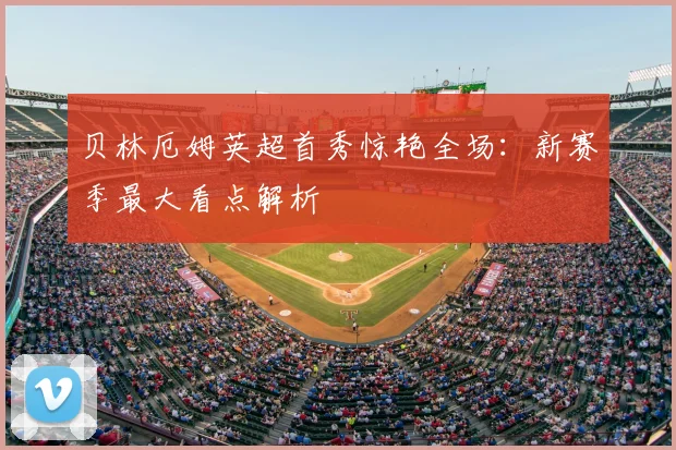 贝林厄姆英超首秀惊艳全场：新赛季最大看点解析