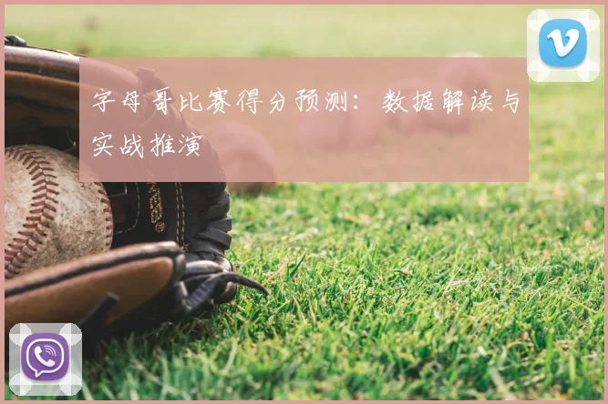 字母哥比赛得分预测：数据解读与实战推演