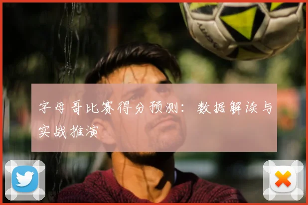 字母哥比赛得分预测:数据解读与实战推演