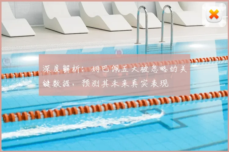 深度解析:姆巴佩五大被忽略的关键数据,预测其未来真实表现