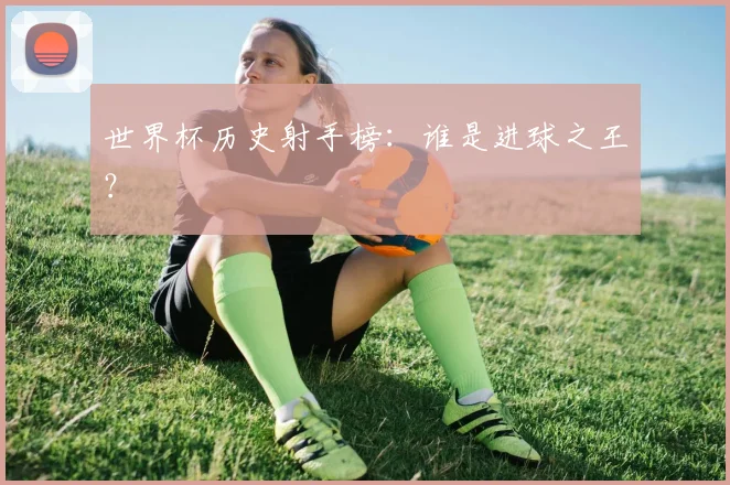 世界杯历史射手榜:谁是进球之王?