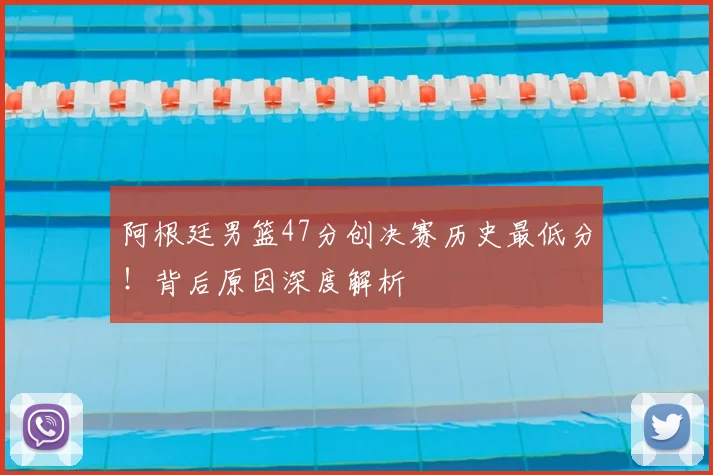 阿根廷男篮47分创决赛历史最低分!背后原因深度解析