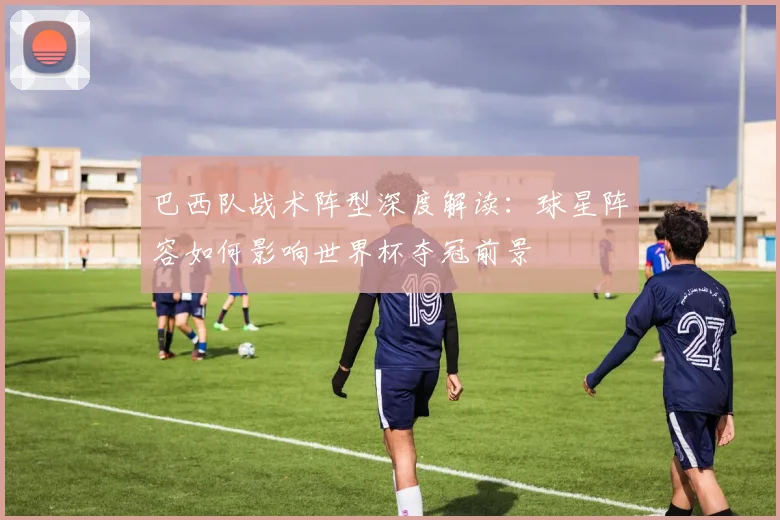 巴西队战术阵型深度解读:球星阵容如何影响世界杯夺冠前景