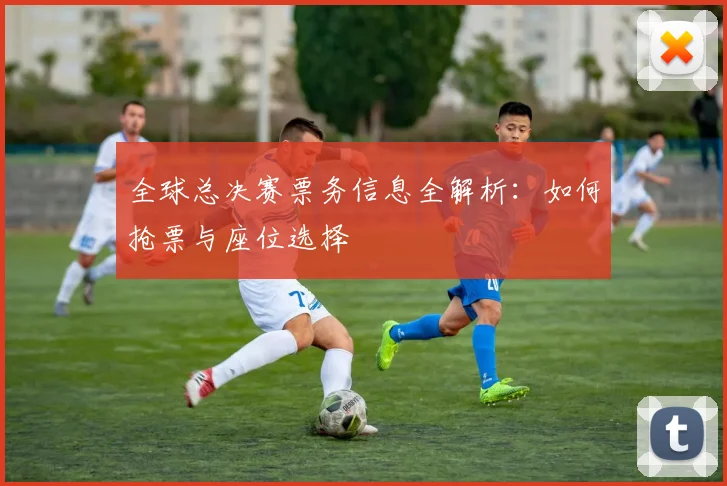 全球总决赛票务信息全解析:如何抢票与座位选择