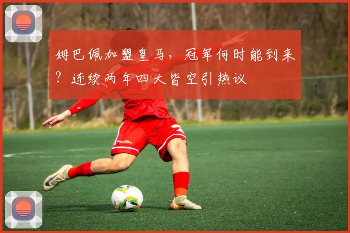 姆巴佩加盟皇马,冠军何时能到来?连续两年四大皆空引热议