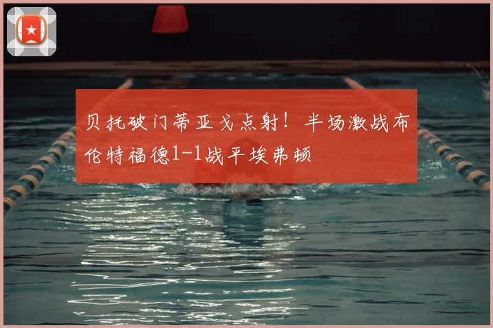 贝托破门蒂亚戈点射！半场激战布伦特福德1-1战平埃弗顿